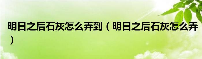 明日之后石灰怎么弄到（明日之后石灰怎么弄）