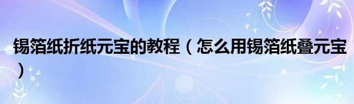 锡箔纸折纸元宝的教程（怎么用锡箔纸叠元宝）