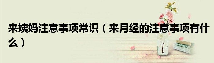 来姨妈注意事项常识（来月经的注意事项有什么）