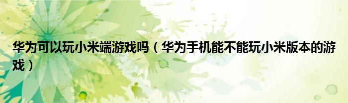 华为可以玩小米端游戏吗（华为手机能不能玩小米版本的游戏）