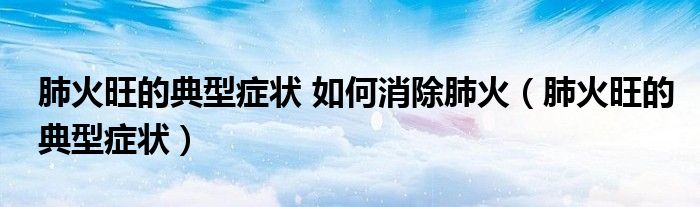 肺火旺的典型症状 如何消除肺火（肺火旺的典型症状）