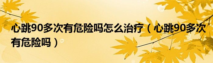 心跳90多次有危险吗怎么治疗（心跳90多次有危险吗）