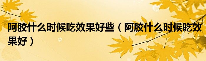 阿胶什么时候吃效果好些（阿胶什么时候吃效果好）