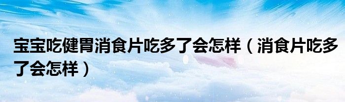 宝宝吃健胃消食片吃多了会怎样（消食片吃多了会怎样）
