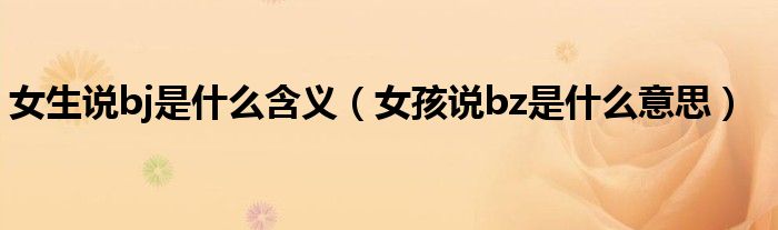 女生说bj是什么含义（女孩说bz是什么意思）