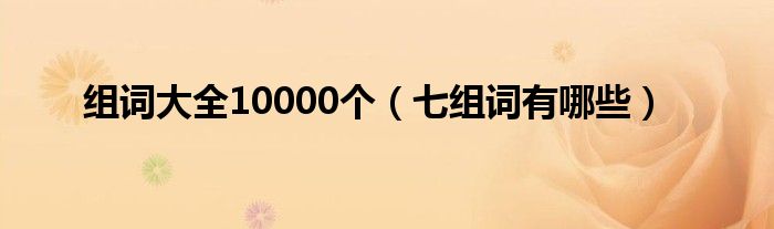 组词大全10000个（七组词有哪些）