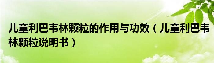 儿童利巴韦林颗粒的作用与功效（儿童利巴韦林颗粒说明书）