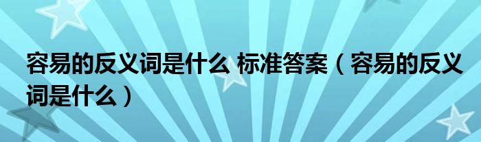 容易的反义词是什么 标准答案（容易的反义词是什么）
