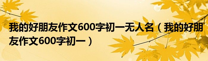 我的好朋友作文600字初一无人名（我的好朋友作文600字初一）