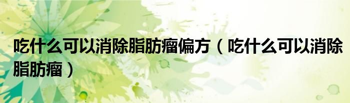 吃什么可以消除脂肪瘤偏方（吃什么可以消除脂肪瘤）