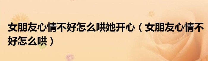 女朋友心情不好怎么哄她开心（女朋友心情不好怎么哄）