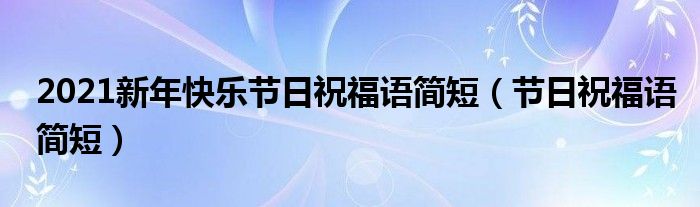 2021新年快乐节日祝福语简短（节日祝福语简短）