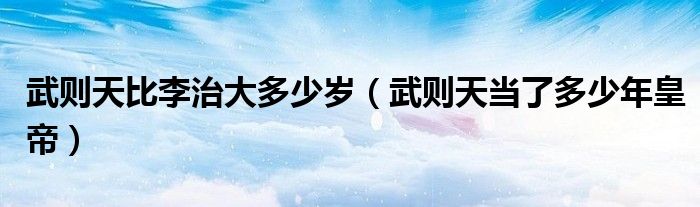 武则天比李治大多少岁（武则天当了多少年皇帝）
