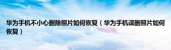 华为手机不小心删除照片如何恢复（华为手机误删照片如何恢复）