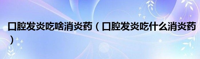 口腔发炎吃啥消炎药（口腔发炎吃什么消炎药）