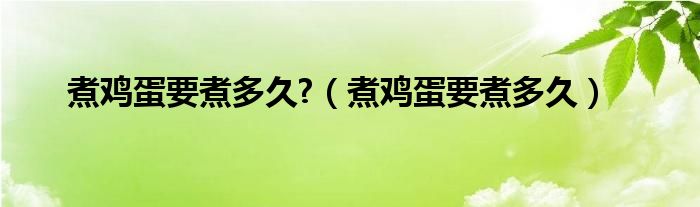 煮鸡蛋要煮多久?（煮鸡蛋要煮多久）