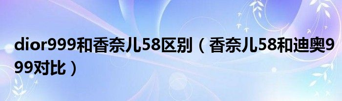 dior999和香奈儿58区别（香奈儿58和迪奥999对比）