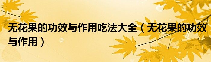 无花果的功效与作用吃法大全（无花果的功效与作用）