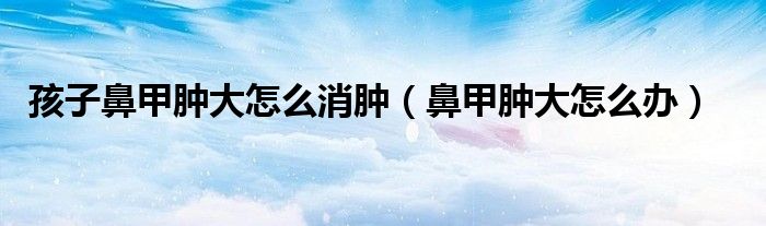 孩子鼻甲肿大怎么消肿（鼻甲肿大怎么办）