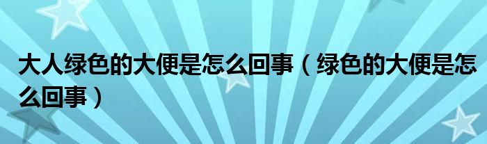 大人绿色的大便是怎么回事（绿色的大便是怎么回事）