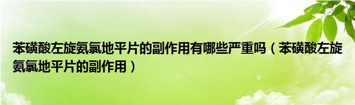 苯磺酸左旋氨氯地平片的副作用有哪些严重吗（苯磺酸左旋氨氯地平片的副作用）