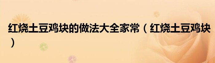红烧土豆鸡块的做法大全家常（红烧土豆鸡块）