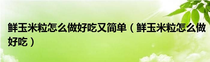 鲜玉米粒怎么做好吃又简单（鲜玉米粒怎么做好吃）