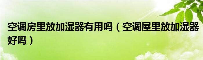 空调房里放加湿器有用吗（空调屋里放加湿器好吗）