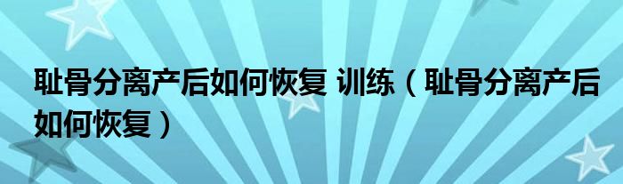 耻骨分离产后如何恢复 训练（耻骨分离产后如何恢复）