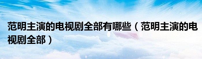 范明主演的电视剧全部有哪些（范明主演的电视剧全部）