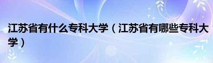 江苏省有什么专科大学（江苏省有哪些专科大学）