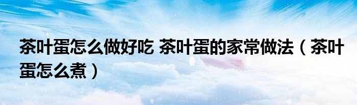 茶叶蛋怎么做好吃 茶叶蛋的家常做法（茶叶蛋怎么煮）