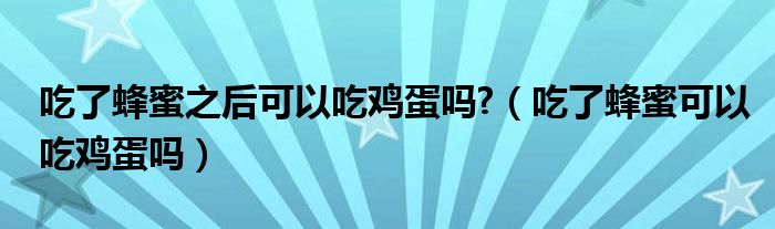 吃了蜂蜜之后可以吃鸡蛋吗?（吃了蜂蜜可以吃鸡蛋吗）
