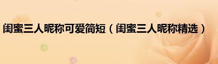 闺蜜三人昵称可爱简短（闺蜜三人昵称精选）