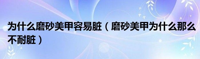 为什么磨砂美甲容易脏（磨砂美甲为什么那么不耐脏）