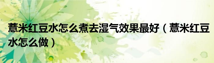 薏米红豆水怎么煮去湿气效果最好（薏米红豆水怎么做）