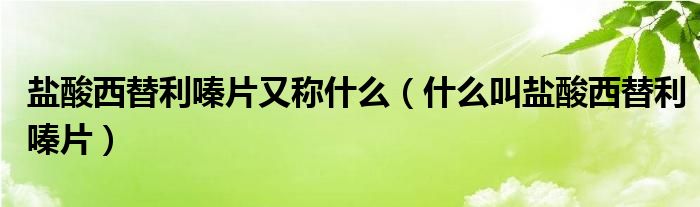 盐酸西替利嗪片又称什么（什么叫盐酸西替利嗪片）