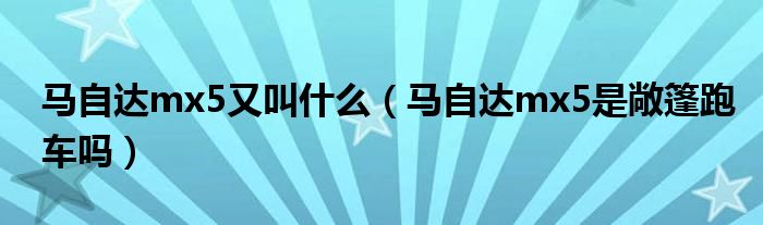 马自达mx5又叫什么（马自达mx5是敞篷跑车吗）