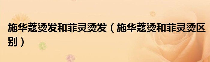 施华蔻烫发和菲灵烫发（施华蔻烫和菲灵烫区别）