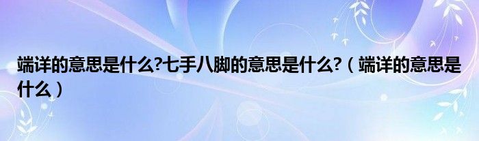 端详的意思是什么?七手八脚的意思是什么?（端详的意思是什么）