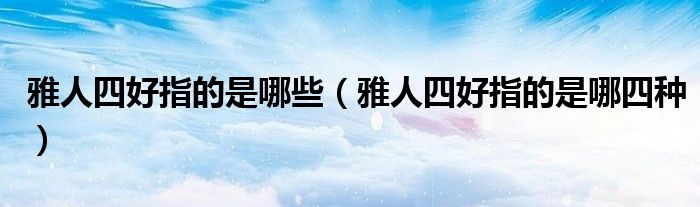 雅人四好指的是哪些（雅人四好指的是哪四种）
