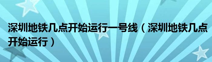 深圳地铁几点开始运行一号线（深圳地铁几点开始运行）