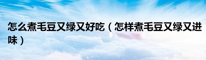 怎么煮毛豆又绿又好吃（怎样煮毛豆又绿又进味）