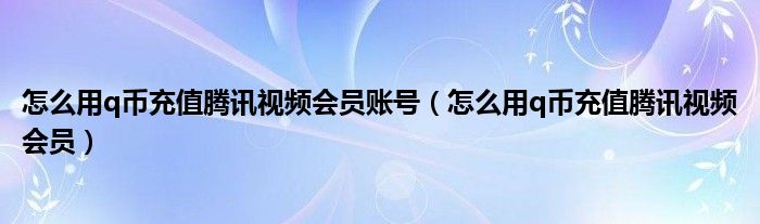 怎么用q币充值腾讯视频会员账号（怎么用q币充值腾讯视频会员）