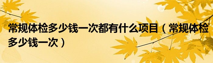 常规体检多少钱一次都有什么项目（常规体检多少钱一次）
