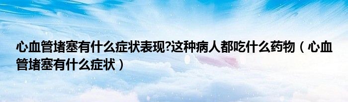心血管堵塞有什么症状表现?这种病人都吃什么药物（心血管堵塞有什么症状）
