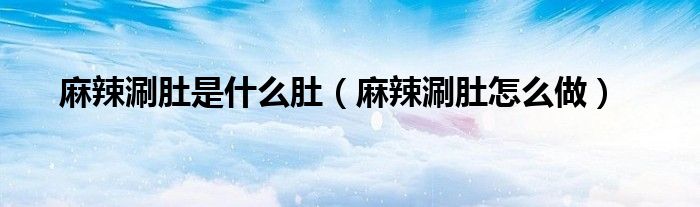麻辣涮肚是什么肚（麻辣涮肚怎么做）