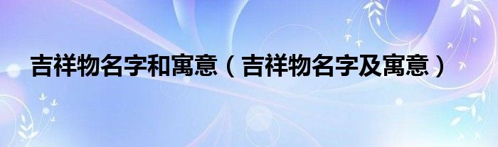 吉祥物名字和寓意（吉祥物名字及寓意）