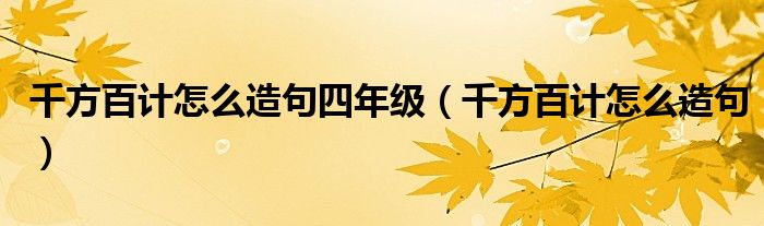千方百计怎么造句四年级（千方百计怎么造句）