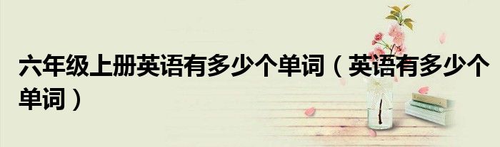 六年级上册英语有多少个单词（英语有多少个单词）